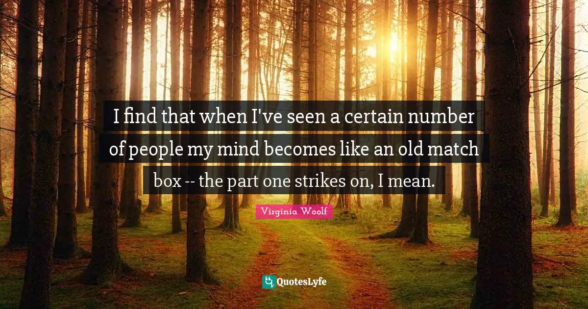 I find that when I've seen a certain number of people my mind becomes like an old match box -- the part one strikes on, I mean.