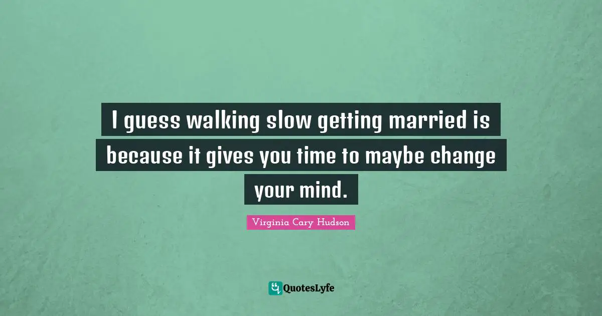 I guess walking slow getting married is because it gives you time to maybe change your mind.