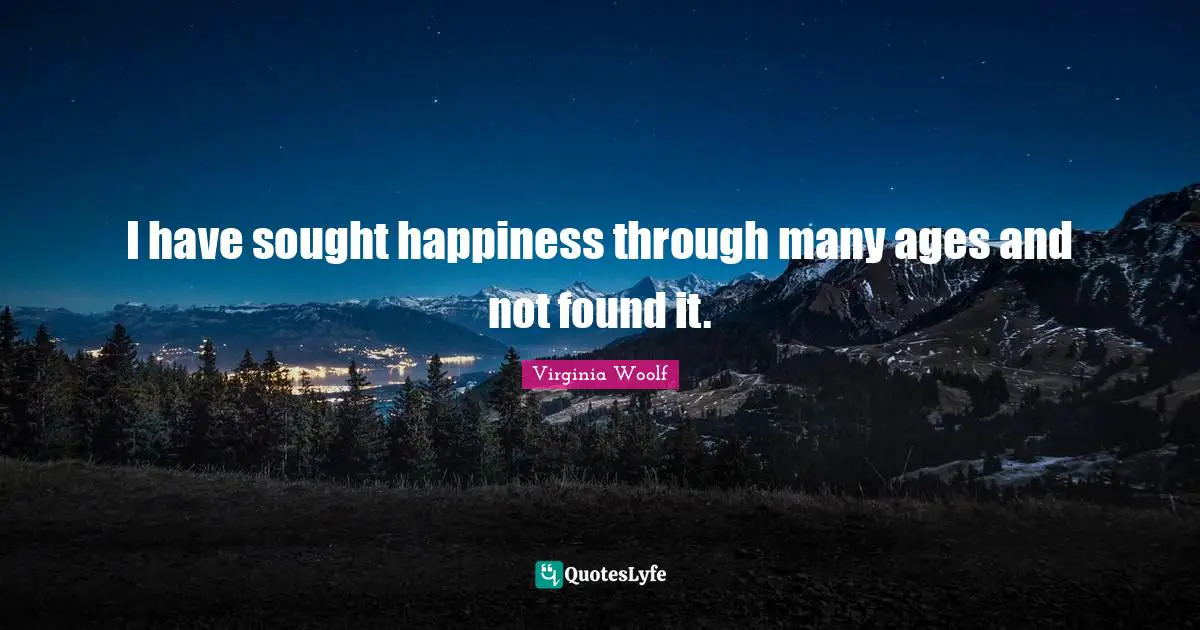 I have sought happiness through many ages and not found it.