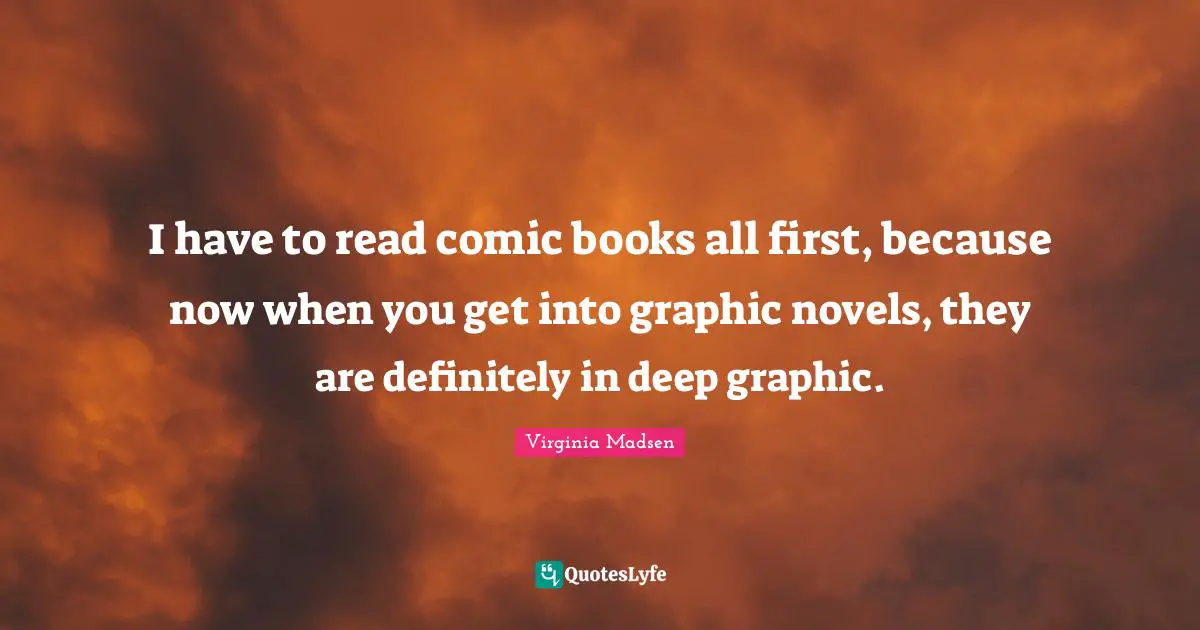 I have to read comic books all first, because now when you get into graphic novels, they are definitely in deep graphic.