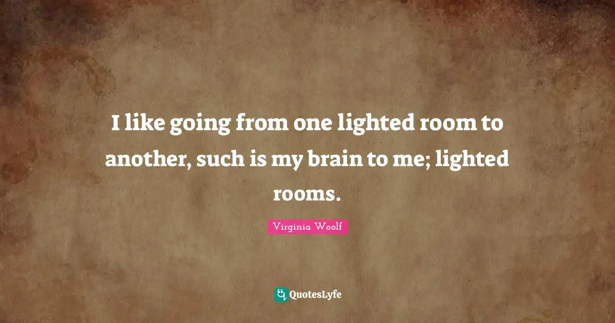 I like going from one lighted room to another, such is my brain to me; lighted rooms.