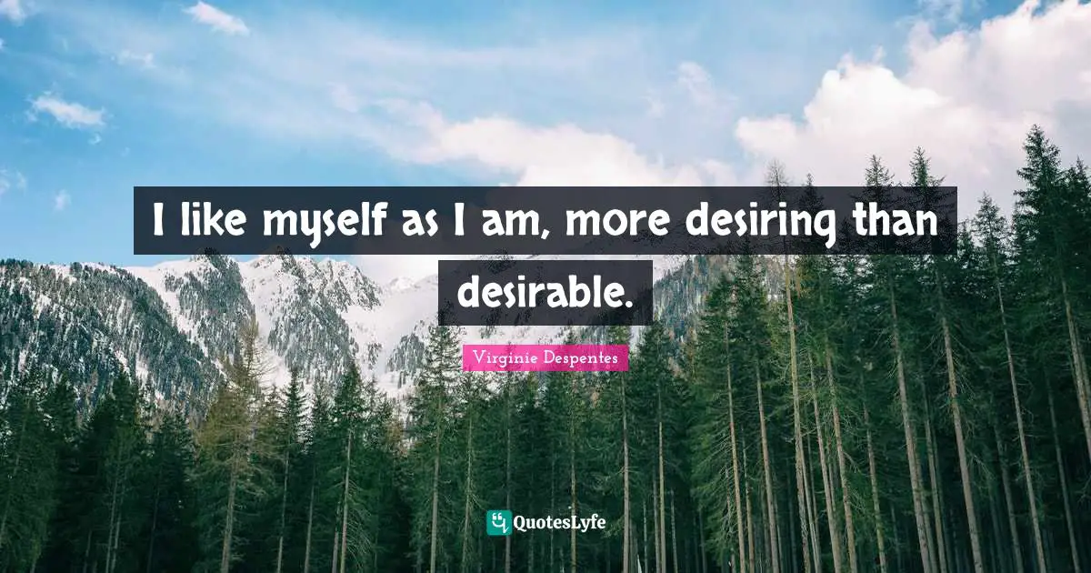I like myself as I am, more desiring than desirable.