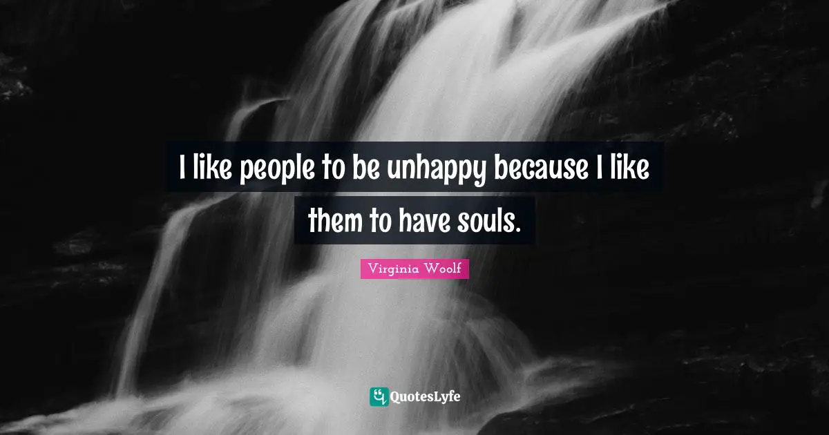 I like people to be unhappy because I like them to have souls.