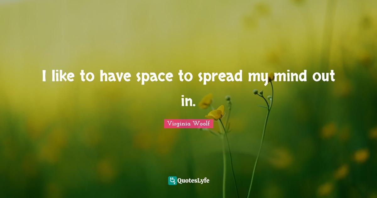 I like to have space to spread my mind out in.