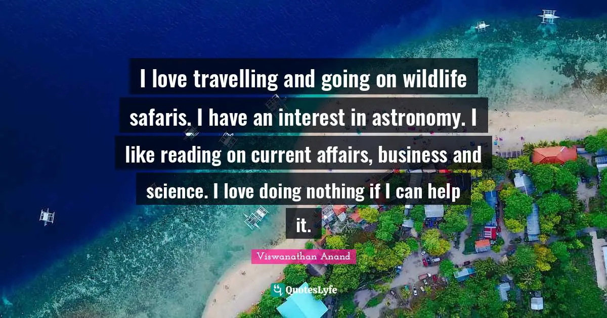 I love travelling and going on wildlife safaris. I have an interest in astronomy. I like reading on current affairs, business and science. I love doing nothing if I can help it.