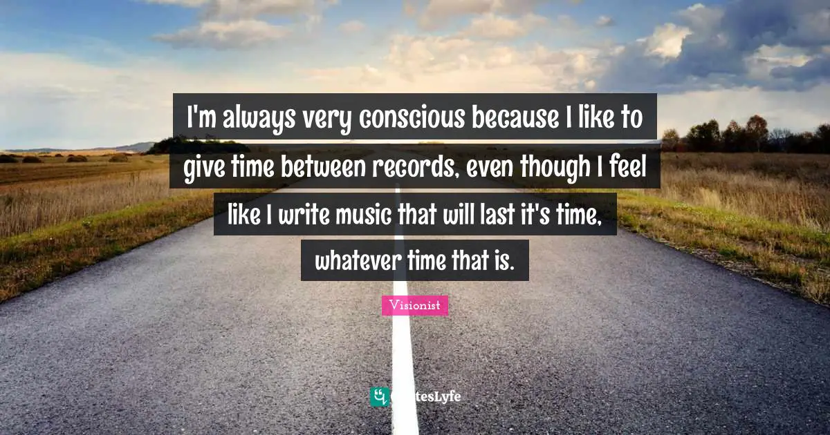 I'm always very conscious because I like to give time between records, even though I feel like I write music that will last it's time, whatever time that is.