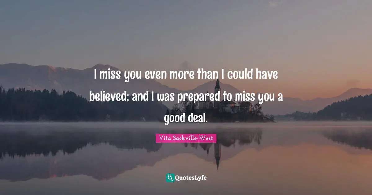Distance Quotes: "I miss you even more than I could have believed; and I was prepared to miss you a good deal."