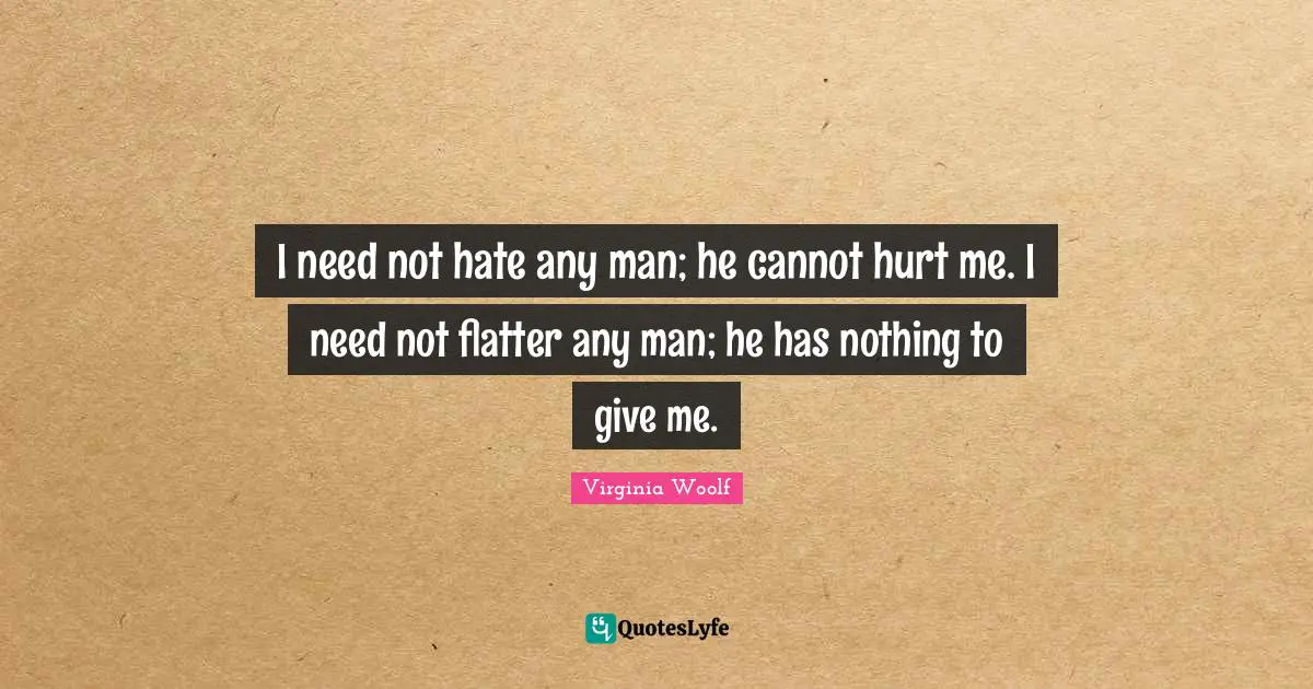 I need not hate any man; he cannot hurt me. I need not flatter any man; he has nothing to give me.