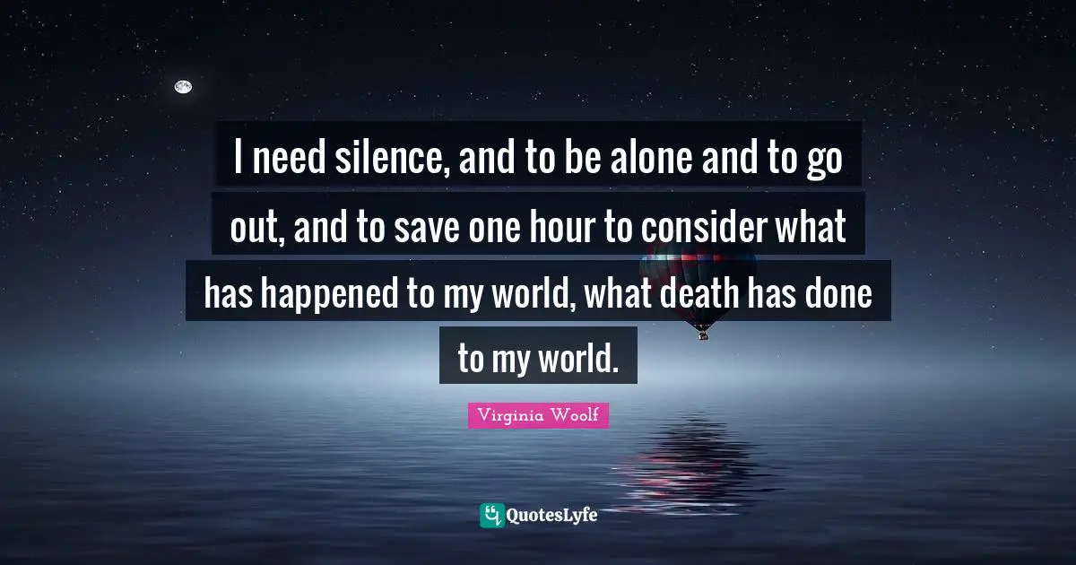 Hour Quotes: "I need silence, and to be alone and to go out, and to save one hour to consider what has happened to my world, what death has done to my world."