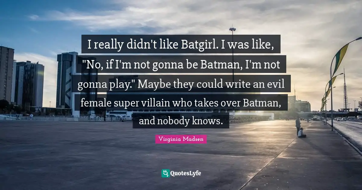 I really didn't like Batgirl. I was like, "No, if I'm not gonna be Batman, I'm not gonna play." Maybe they could write an evil female super villain who takes over Batman, and nobody knows.