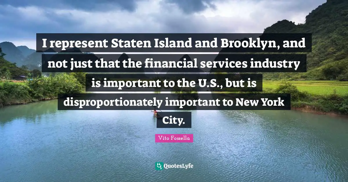 Vito Fossella Quotes: "I represent Staten Island and Brooklyn, and not just that the financial services industry is important to the U.S., but is disproportionately important to New York City."