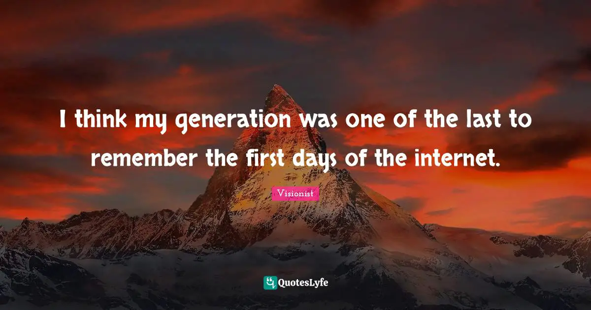 I think my generation was one of the last to remember the first days of the internet.