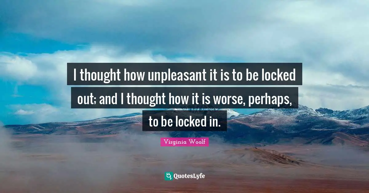 I thought how unpleasant it is to be locked out; and I thought how it is worse, perhaps, to be locked in.