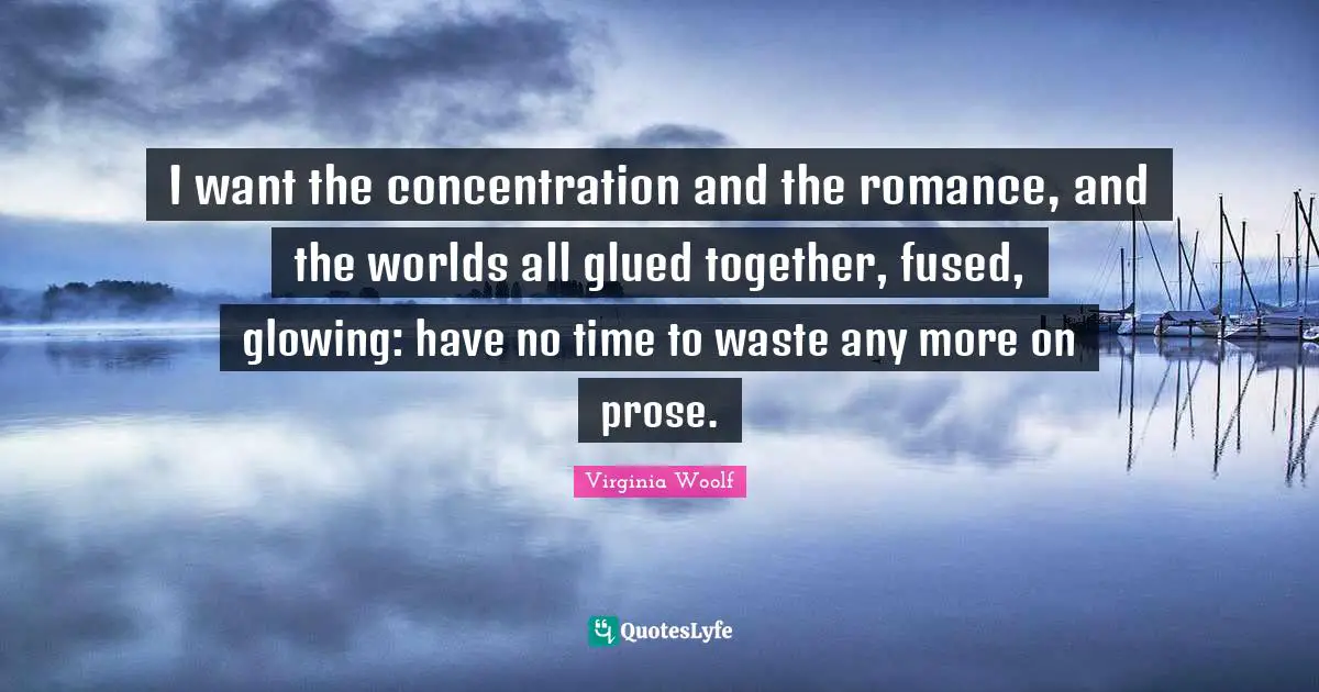 Romance Quotes: "I want the concentration and the romance, and the worlds all glued together, fused, glowing: have no time to waste any more on prose."