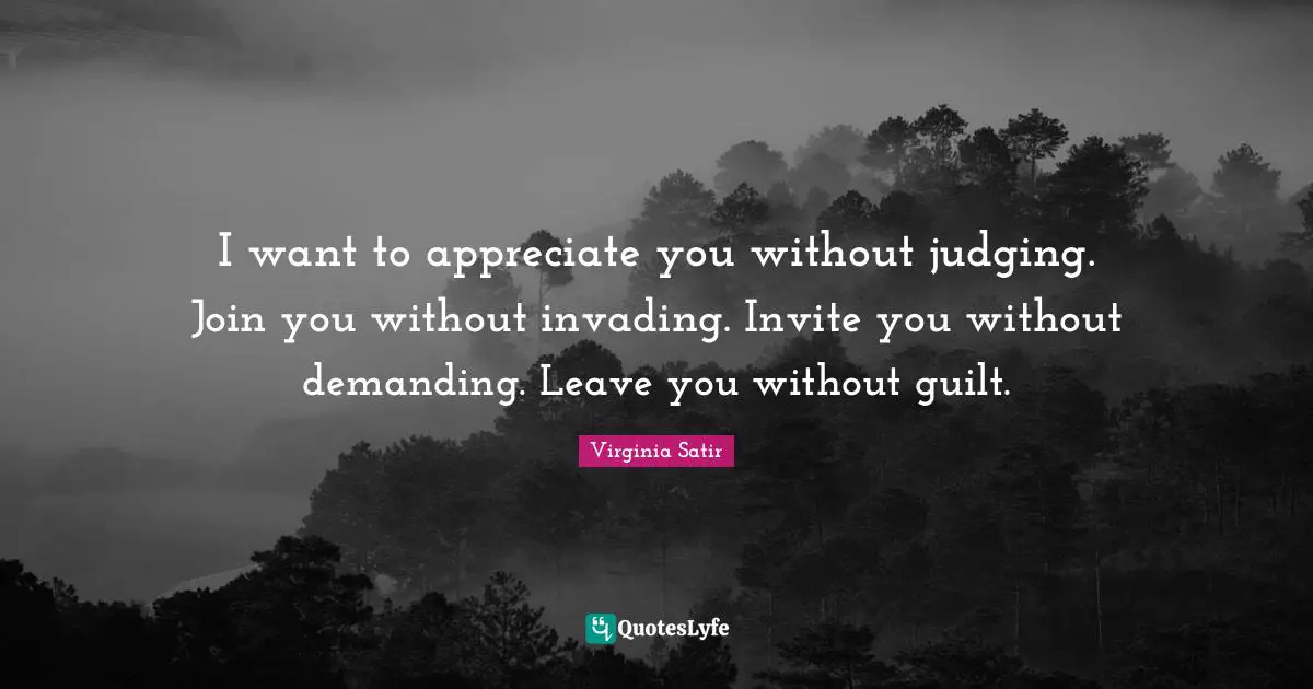 Invading Quotes: "I want to appreciate you without judging. Join you without invading. Invite you without demanding. Leave you without guilt."