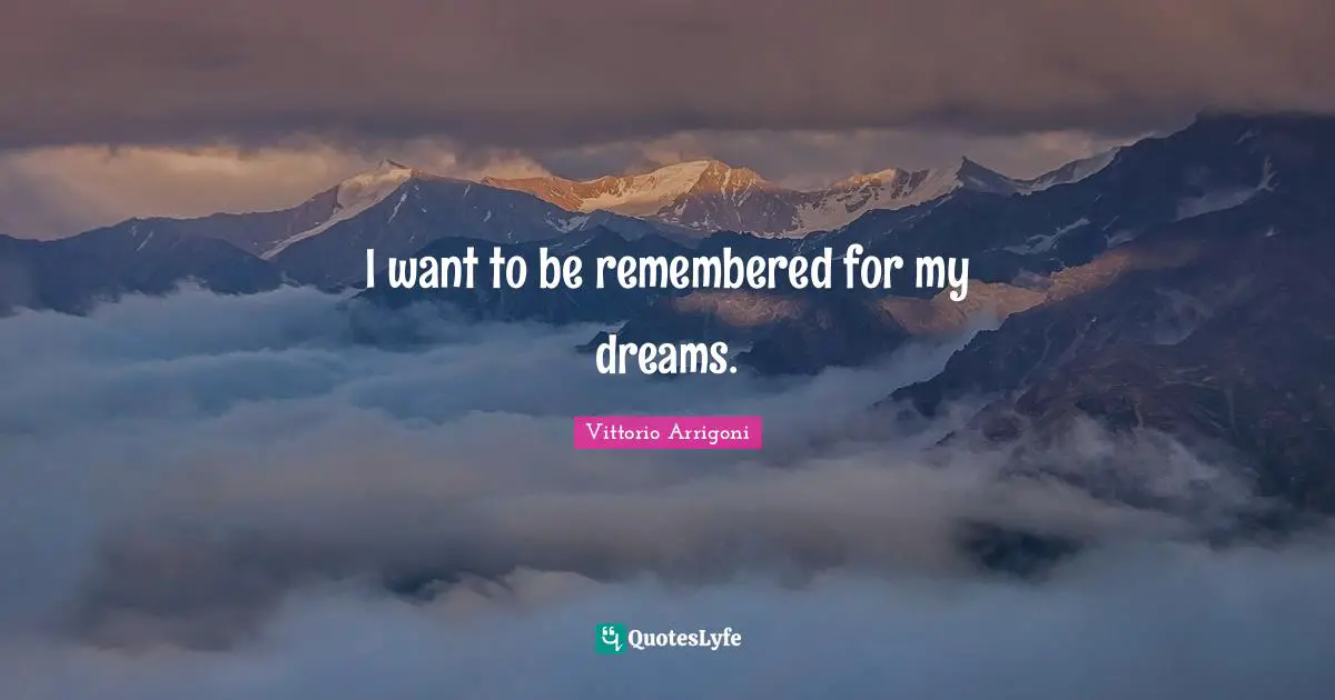 I want to be remembered for my dreams.