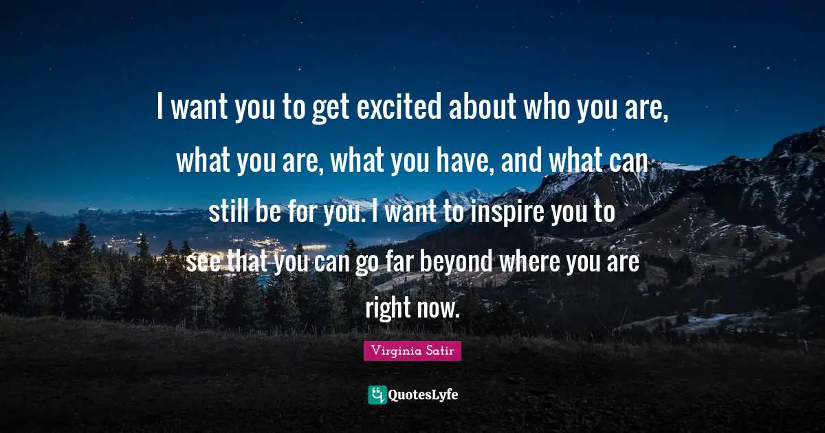 Inspire Quotes: "I want you to get excited about who you are, what you are, what you have, and what can still be for you. I want to inspire you to see that you can go far beyond where you are right now."