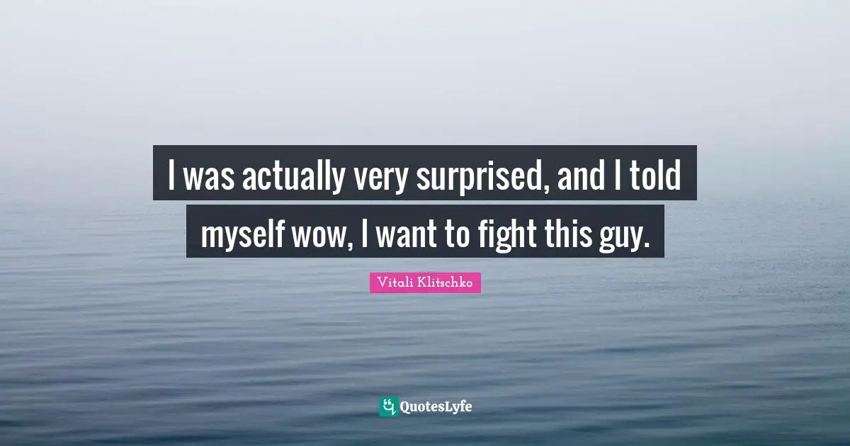 I was actually very surprised, and I told myself wow, I want to fight this guy.