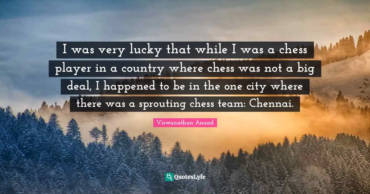 I was very lucky that while I was a chess player in a country where chess was not a big deal, I happened to be in the one city where there was a sprouting chess team: Chennai.