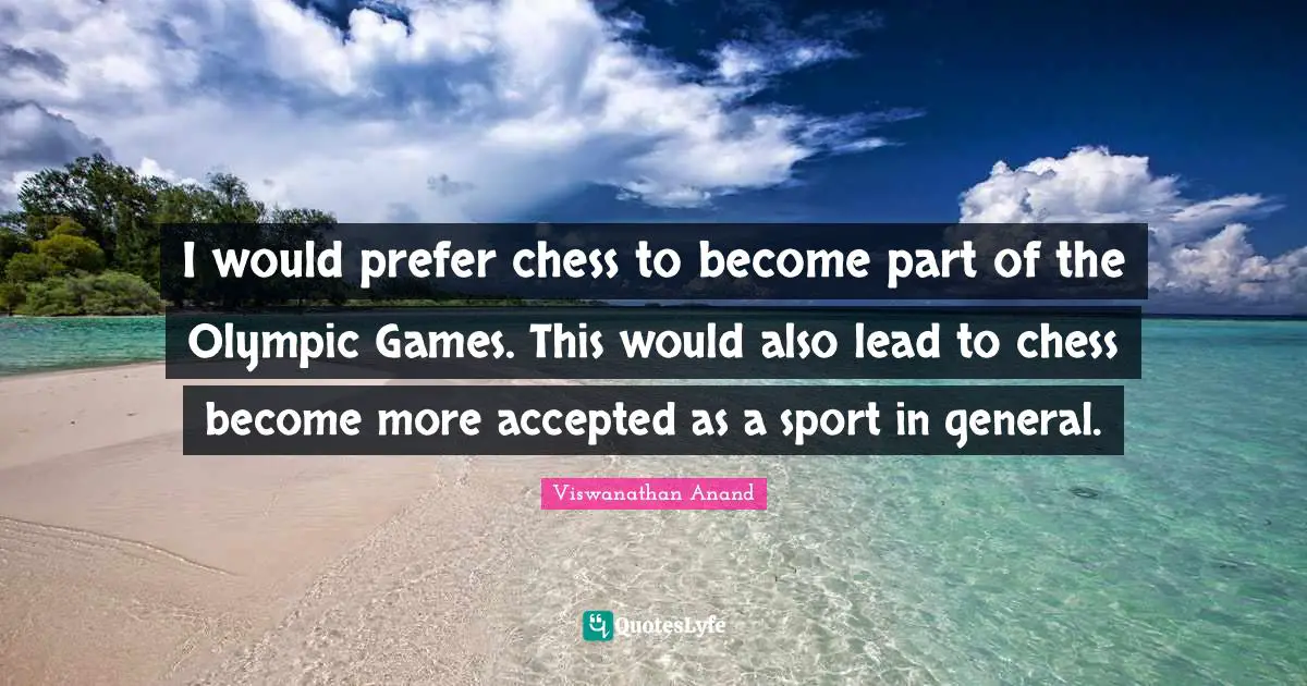 I would prefer chess to become part of the Olympic Games. This would also lead to chess become more accepted as a sport in general.