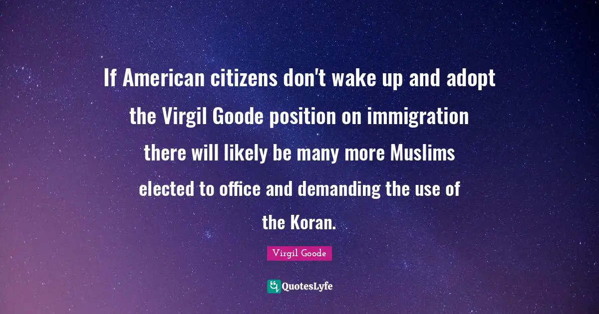 If American citizens don't wake up and adopt the Virgil Goode position on immigration there will likely be many more Muslims elected to office and demanding the use of the Koran.