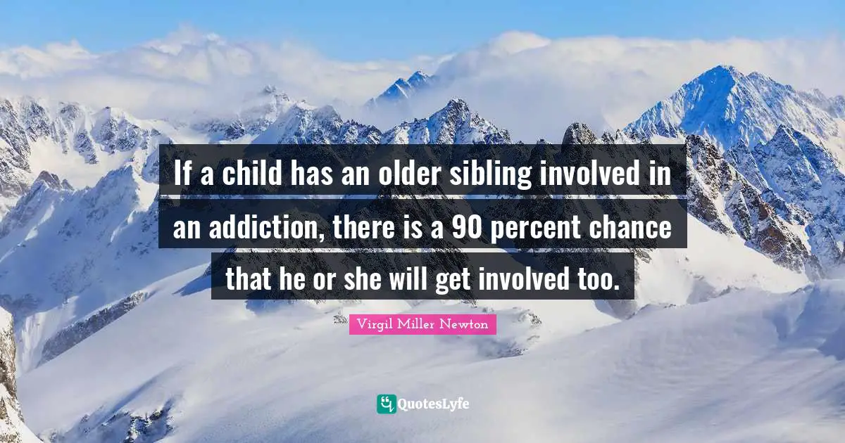 If a child has an older sibling involved in an addiction, there is a 90 percent chance that he or she will get involved too.