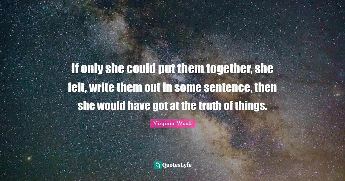 Virginia Woolf Quotes: "If only she could put them together, she felt, write them out in some sentence, then she would have got at the truth of things."