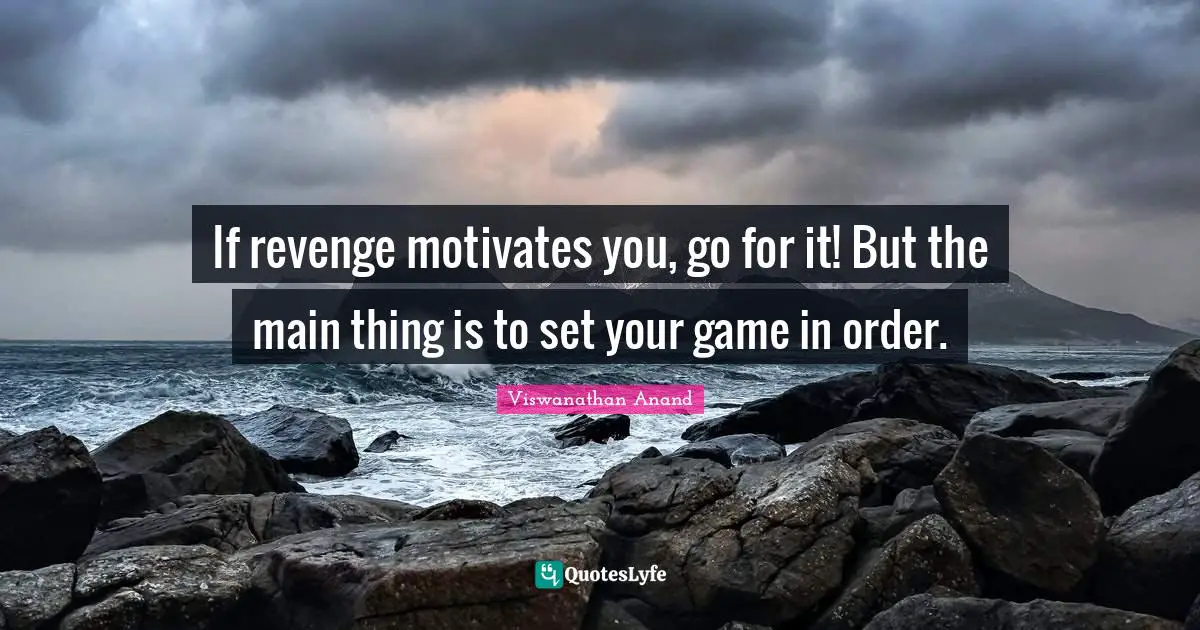 If revenge motivates you, go for it! But the main thing is to set your game in order.