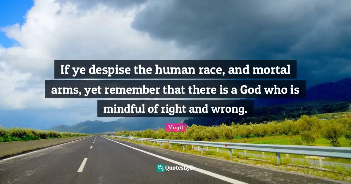 If ye despise the human race, and mortal arms, yet remember that there is a God who is mindful of right and wrong.
