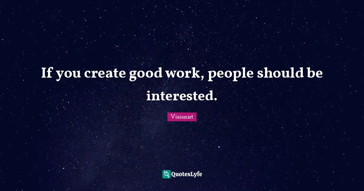 If you create good work, people should be interested.