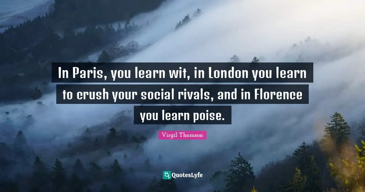 London Quotes: "In Paris, you learn wit, in London you learn to crush your social rivals, and in Florence you learn poise."