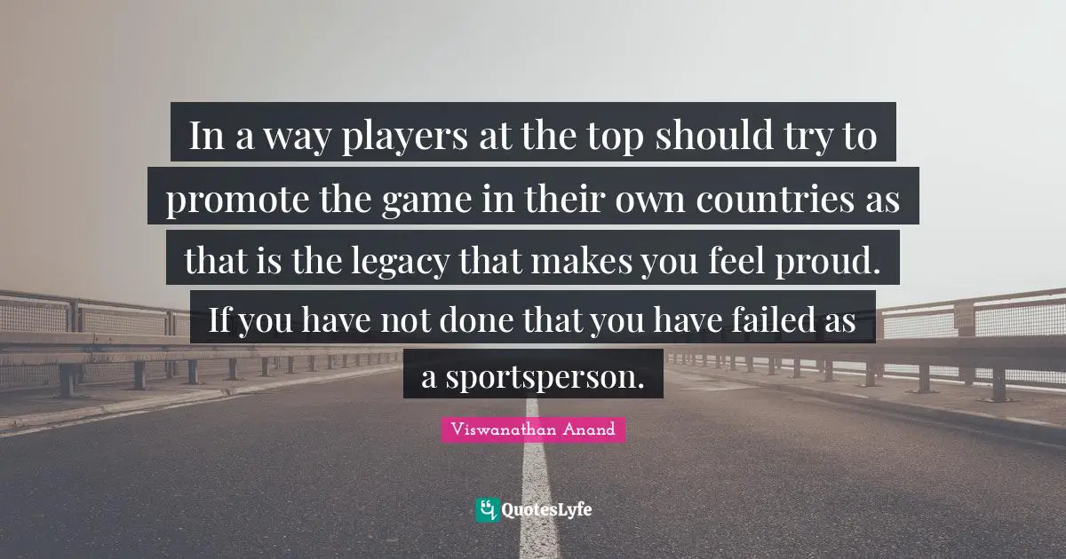 In a way players at the top should try to promote the game in their own countries as that is the legacy that makes you feel proud. If you have not done that you have failed as a sportsperson.