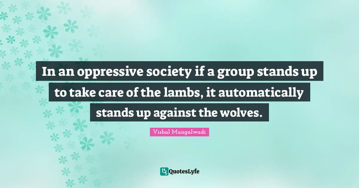 In an oppressive society if a group stands up to take care of the lambs, it automatically stands up against the wolves.
