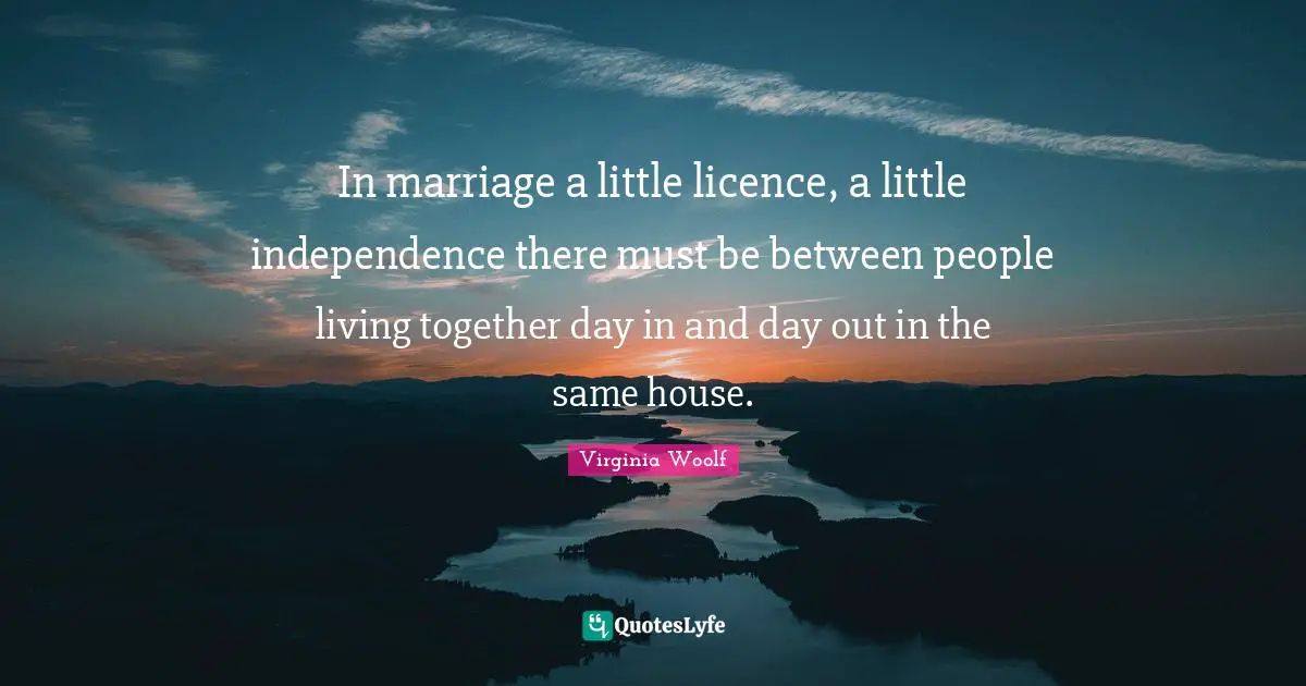 In marriage a little licence, a little independence there must be between people living together day in and day out in the same house.