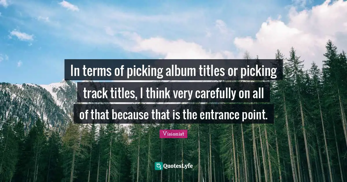 In terms of picking album titles or picking track titles, I think very carefully on all of that because that is the entrance point.