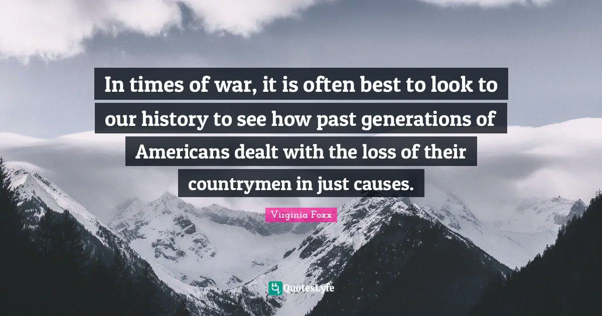 Virginia Foxx Quotes: "In times of war, it is often best to look to our history to see how past generations of Americans dealt with the loss of their countrymen in just causes."
