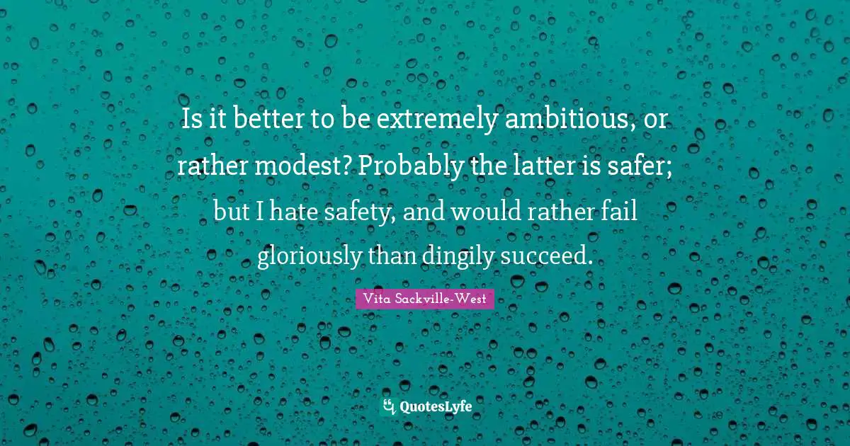 Is it better to be extremely ambitious, or rather modest? Probably the latter is safer; but I hate safety, and would rather fail gloriously than dingily succeed.