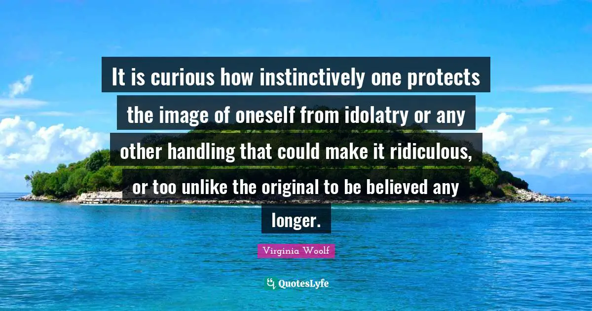 It is curious how instinctively one protects the image of oneself from idolatry or any other handling that could make it ridiculous, or too unlike the original to be believed any longer.
