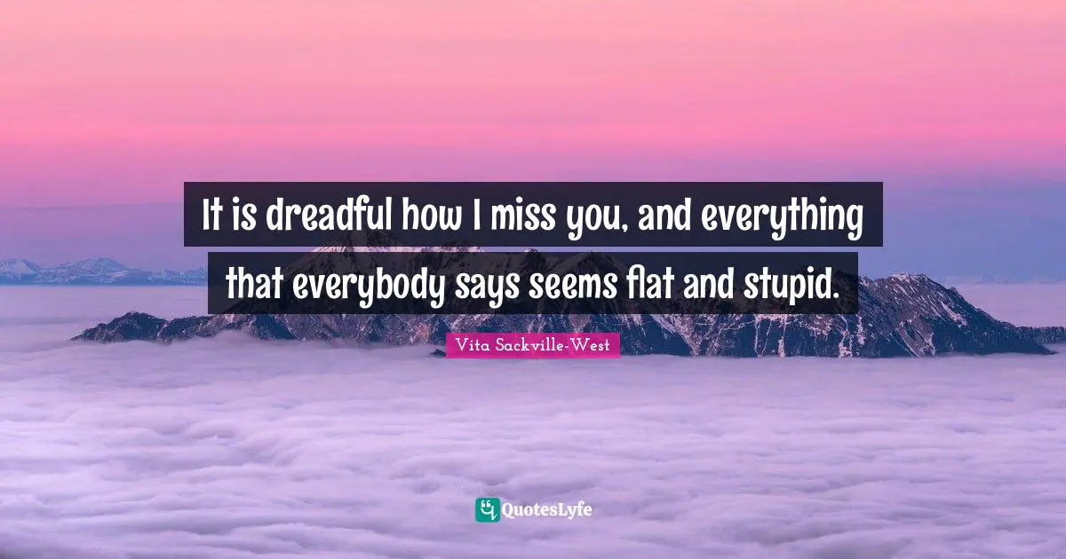 I Miss You Quotes: "It is dreadful how I miss you, and everything that everybody says seems flat and stupid."