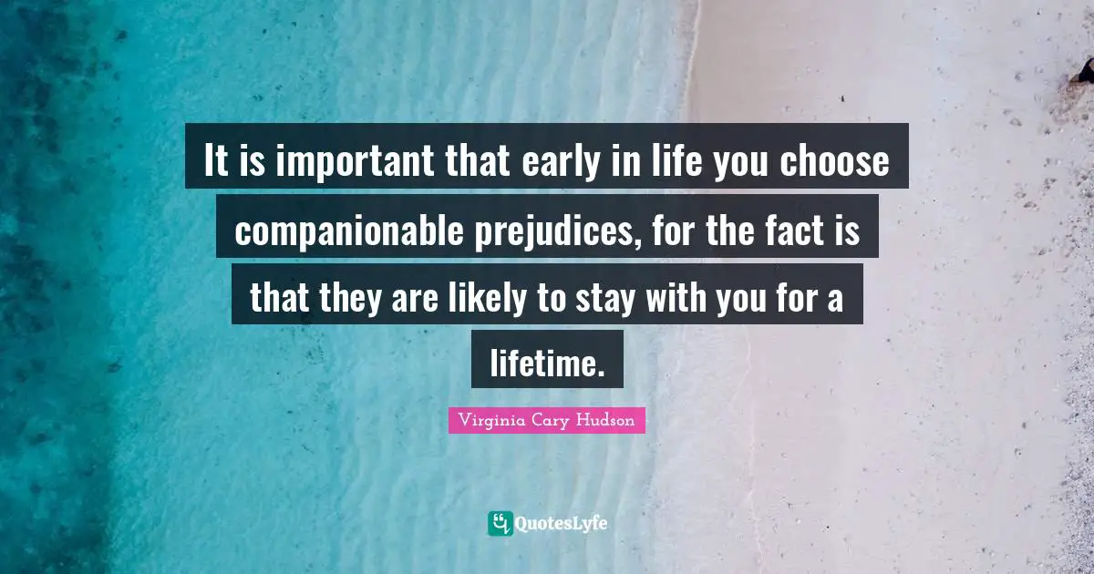 It is important that early in life you choose companionable prejudices, for the fact is that they are likely to stay with you for a lifetime.
