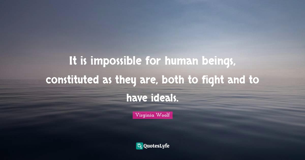 It is impossible for human beings, constituted as they are, both to fight and to have ideals.