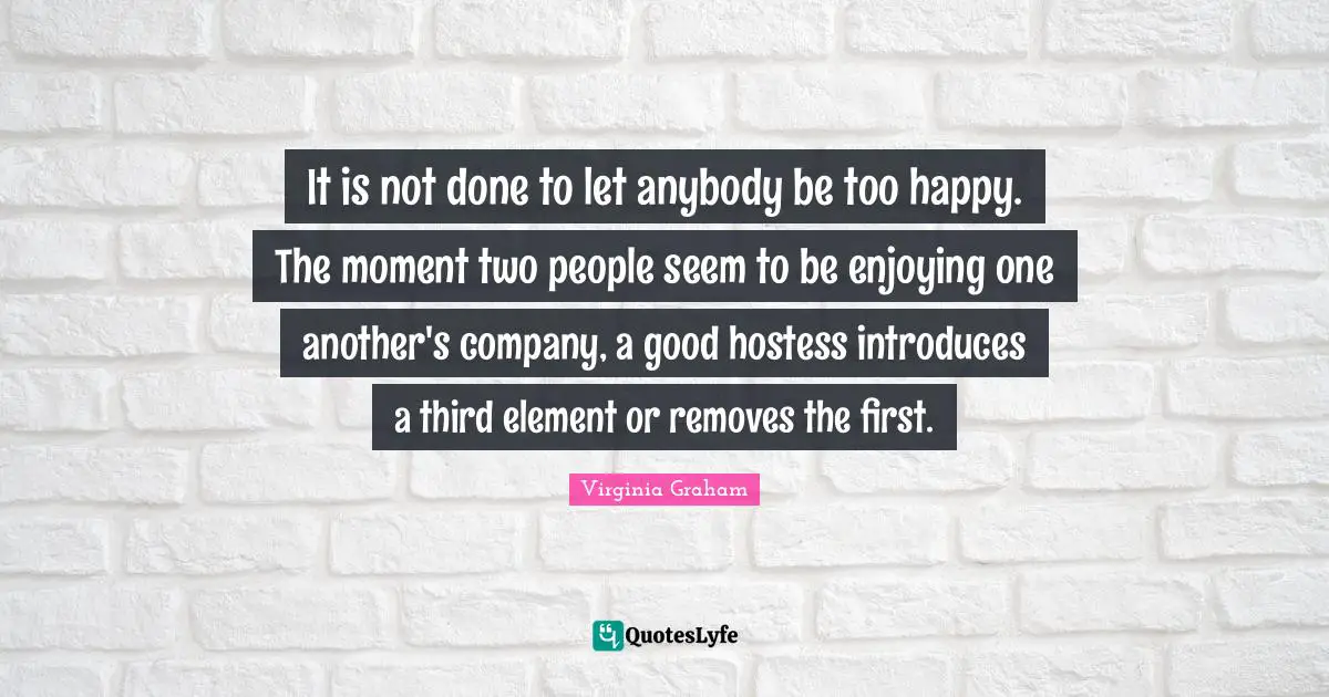 It is not done to let anybody be too happy. The moment two people seem to be enjoying one another's company, a good hostess introduces a third element or removes the first.