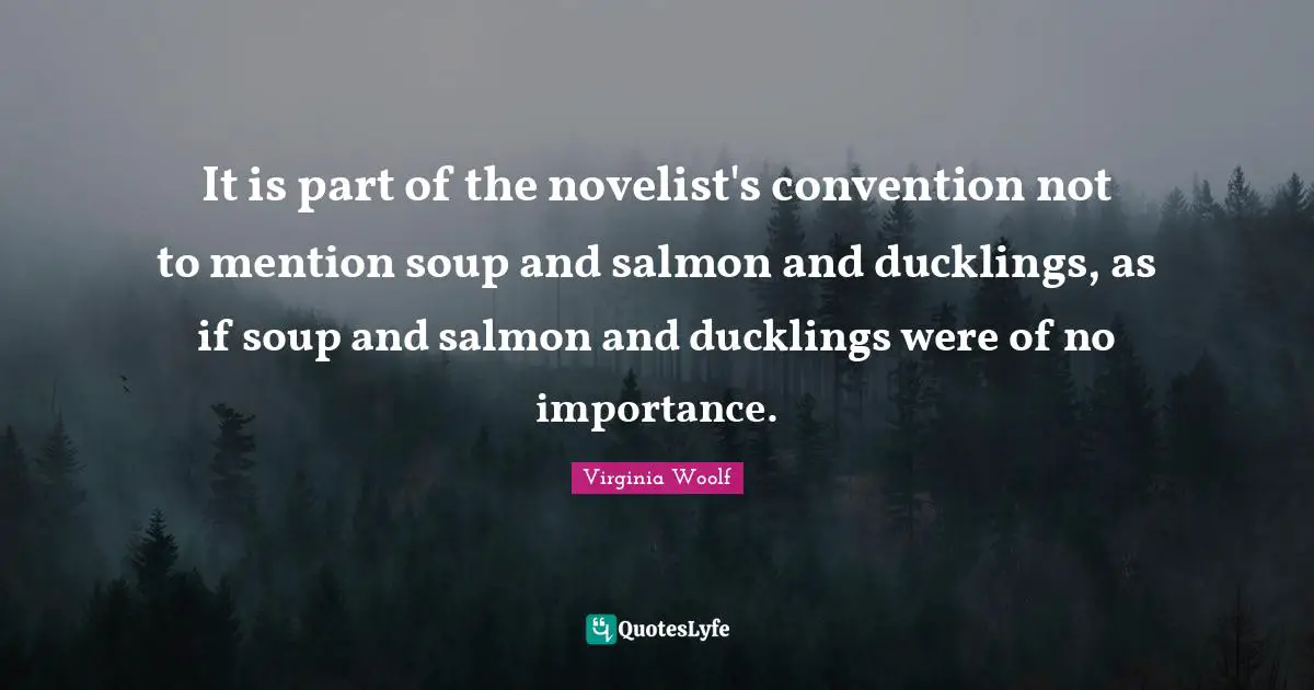 It is part of the novelist's convention not to mention soup and salmon and ducklings, as if soup and salmon and ducklings were of no importance.