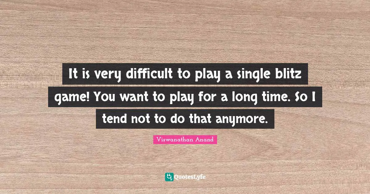 It is very difficult to play a single blitz game! You want to play for a long time. So I tend not to do that anymore.
