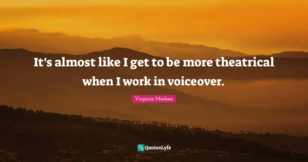It's almost like I get to be more theatrical when I work in voiceover.