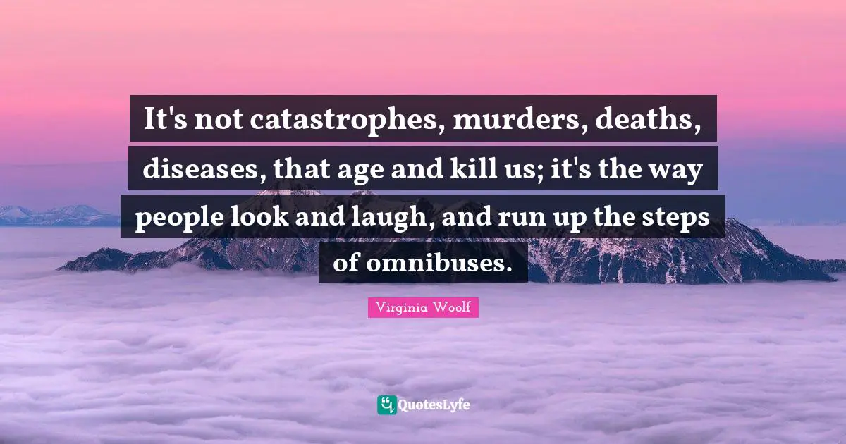 It's not catastrophes, murders, deaths, diseases, that age and kill us; it's the way people look and laugh, and run up the steps of omnibuses.