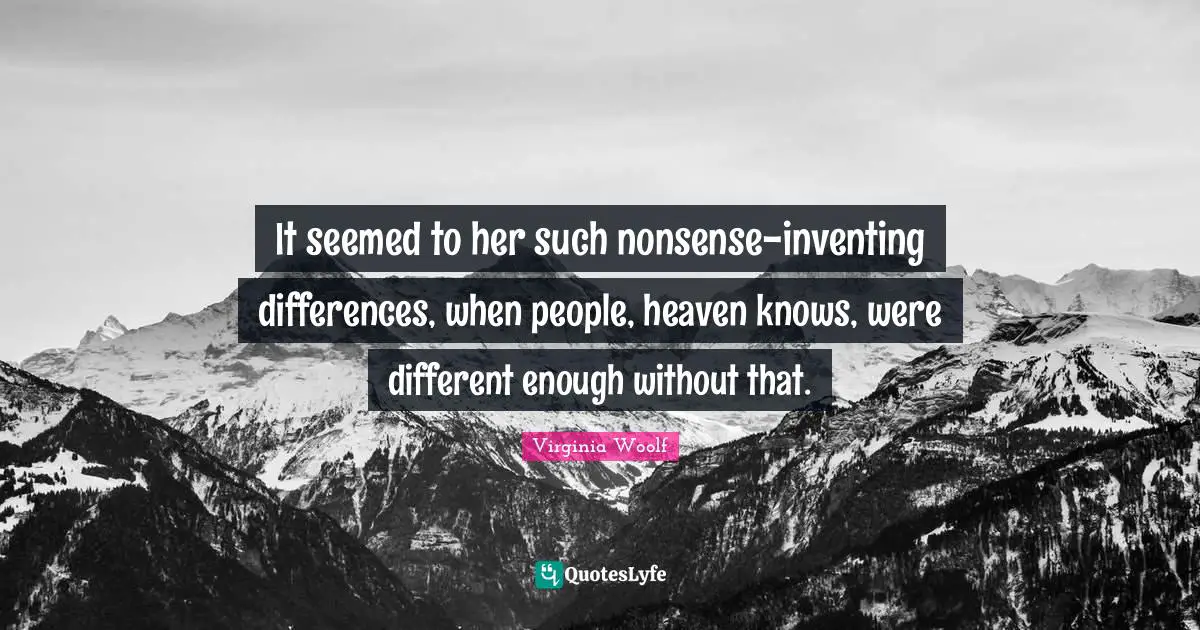 It seemed to her such nonsense-inventing differences, when people, heaven knows, were different enough without that.