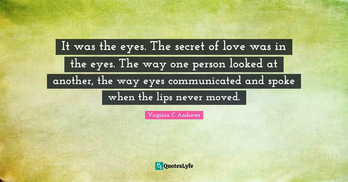 It was the eyes. The secret of love was in the eyes. The way one person looked at another, the way eyes communicated and spoke when the lips never moved.