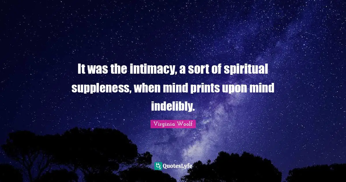 It was the intimacy, a sort of spiritual suppleness, when mind prints upon mind indelibly.