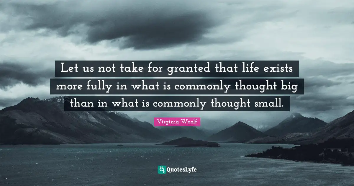 Let us not take for granted that life exists more fully in what is commonly thought big than in what is commonly thought small.